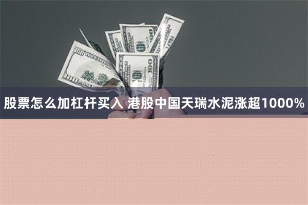 股票怎么加杠杆买入 港股中国天瑞水泥涨超1000%