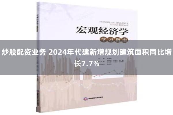 炒股配资业务 2024年代建新增规划建筑面积同比增长7.7%