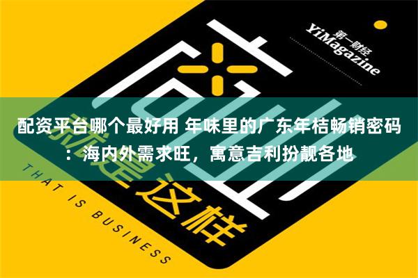 配资平台哪个最好用 年味里的广东年桔畅销密码：海内外需求旺，寓意吉利扮靓各地