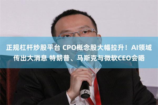 正规杠杆炒股平台 CPO概念股大幅拉升！AI领域传出大消息 特朗普、马斯克与微软CEO会晤