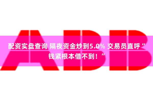 配资实盘查询 隔夜资金炒到5.0% 交易员直呼“钱紧根本借不到！”