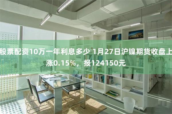 股票配资10万一年利息多少 1月27日沪镍期货收盘上涨0.15%，报124150元