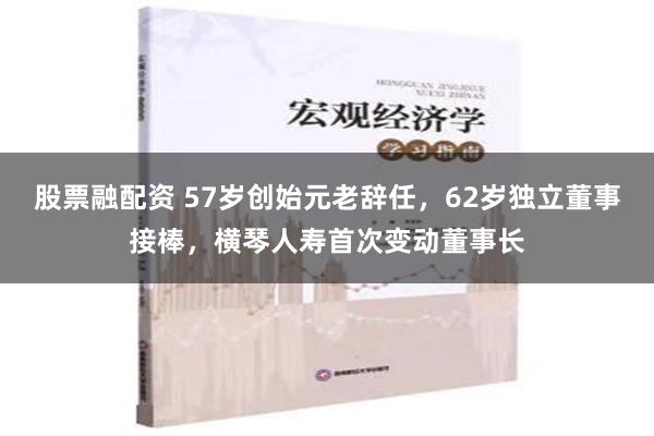 股票融配资 57岁创始元老辞任，62岁独立董事接棒，横琴人寿首次变动董事长